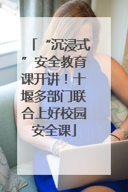 “沉浸式”安全教育课开讲！十堰多部门联合上好校园安全课