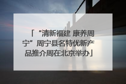 “清新福建 康养周宁”周宁县名特优新产品推介周在北京举办