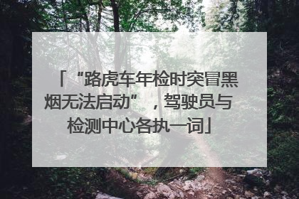 “路虎车年检时突冒黑烟无法启动”，驾驶员与检测中心各执一词
