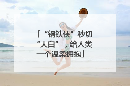 “钢铁侠”秒切“大白”，给人类一个温柔拥抱