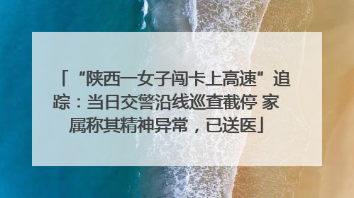 “陕西一女子闯卡上高速”追踪：当日交警沿线巡查截停 家属称其精神异常，已送医