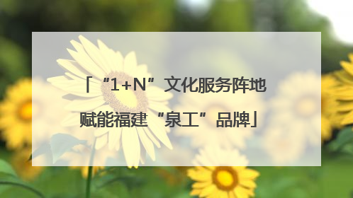 “1+N”文化服务阵地 赋能福建“泉工”品牌