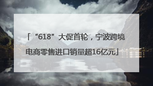 “618”大促首轮，宁波跨境电商零售进口销量超16亿元