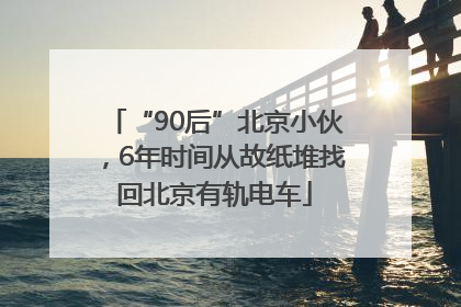 “90后”北京小伙，6年时间从故纸堆找回北京有轨电车