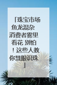 珠宝市场鱼龙混杂 消费者雾里看花 别怕！这些人教你慧眼识珠