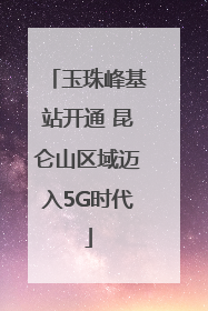 玉珠峰基站开通 昆仑山区域迈入5G时代