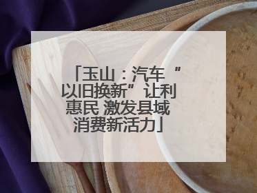 玉山：汽车“以旧换新”让利惠民 激发县域消费新活力