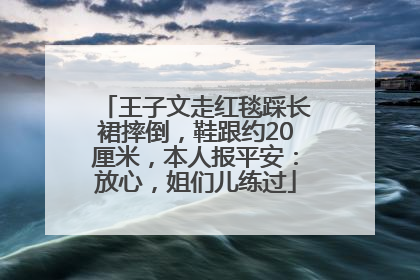 王子文走红毯踩长裙摔倒，鞋跟约20厘米，本人报平安：放心，姐们儿练过