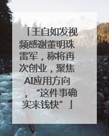 王自如发视频感谢董明珠雷军，称将再次创业，聚焦AI应用方向，“这件事确实来钱快”