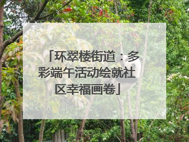 环翠楼街道：多彩端午活动绘就社区幸福画卷