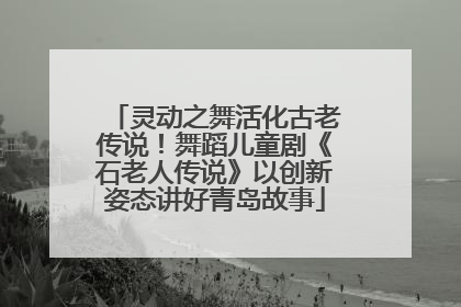 灵动之舞活化古老传说！舞蹈儿童剧《石老人传说》以创新姿态讲好青岛故事