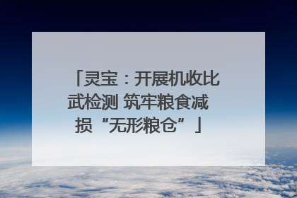 灵宝：开展机收比武检测 筑牢粮食减损“无形粮仓”