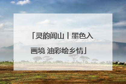 灵韵闾山丨墨色入画境 油彩绘乡情