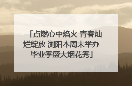 点燃心中焰火 青春灿烂绽放 浏阳本周末举办毕业季盛大烟花秀