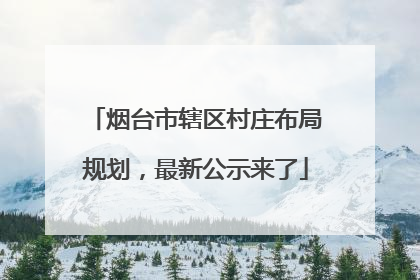 烟台市辖区村庄布局规划，最新公示来了