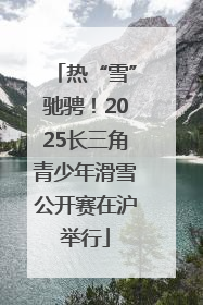 热“雪”驰骋！2025长三角青少年滑雪公开赛在沪举行