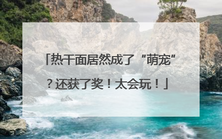 热干面居然成了“萌宠”？还获了奖！太会玩！