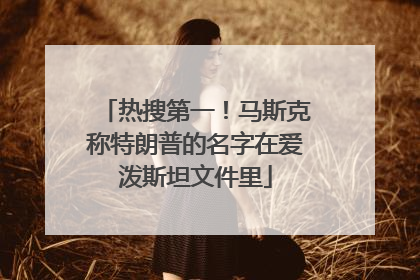 热搜第一！马斯克称特朗普的名字在爱泼斯坦文件里