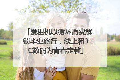爱租机以循环消费解锁毕业旅行，线上租3C数码为青春定帧