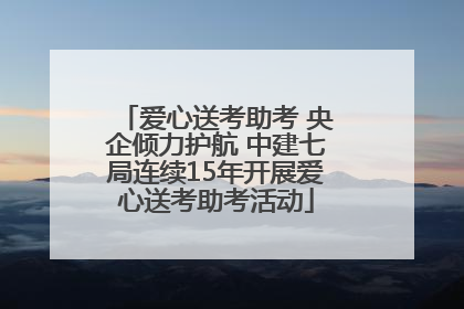 爱心送考助考 央企倾力护航 中建七局连续15年开展爱心送考助考活动