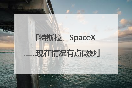 特斯拉、SpaceX……现在情况有点微妙
