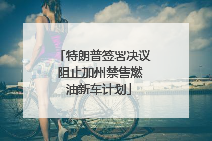 特朗普签署决议 阻止加州禁售燃油新车计划