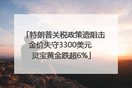 特朗普关税政策遭阻击金价失守3300美元 灵宝黄金跌超6%