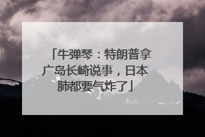 牛弹琴：特朗普拿广岛长崎说事，日本肺都要气炸了