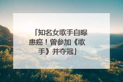 知名女歌手自曝患癌！曾参加《歌手》并夺冠