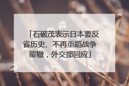 石破茂表示日本要反省历史、不再重蹈战争覆辙，外交部回应