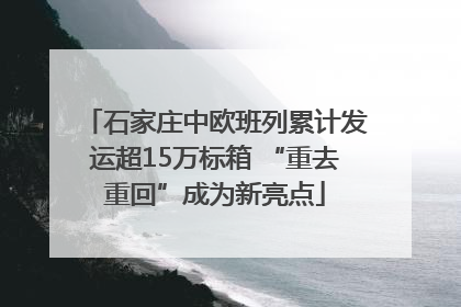 石家庄中欧班列累计发运超15万标箱 “重去重回”成为新亮点