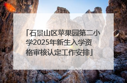 石景山区苹果园第二小学2025年新生入学资格审核认定工作安排