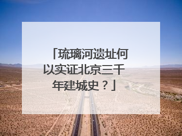琉璃河遗址何以实证北京三千年建城史？