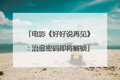 电影《好好说再见》：治愈密码即将解锁