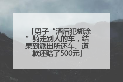 男子“酒后犯糊涂”骑走别人的车，结果到派出所还车、道歉还赔了500元