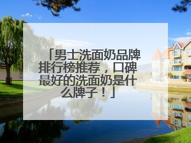 男士洗面奶品牌排行榜推荐，口碑最好的洗面奶是什么牌子！