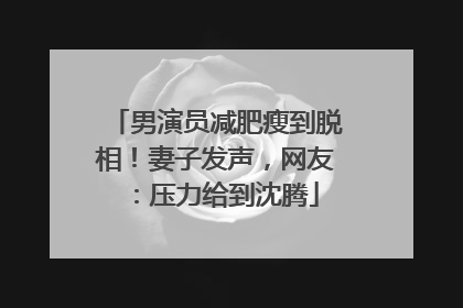 男演员减肥瘦到脱相！妻子发声，网友：压力给到沈腾