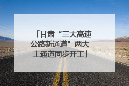 甘肃“三大高速公路新通道”两大主通道同步开工