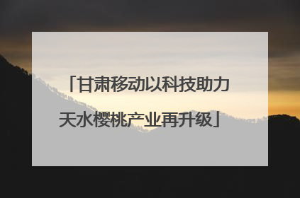 甘肃移动以科技助力天水樱桃产业再升级