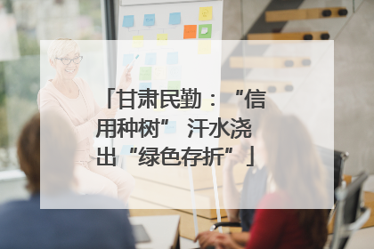 甘肃民勤：“信用种树” 汗水浇出“绿色存折”