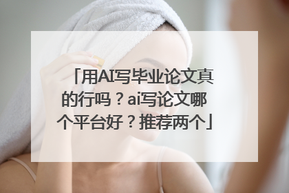用AI写毕业论文真的行吗？ai写论文哪个平台好？推荐两个
