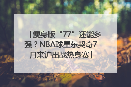 瘦身版“77”还能多强？NBA球星东契奇7月来沪出战热身赛