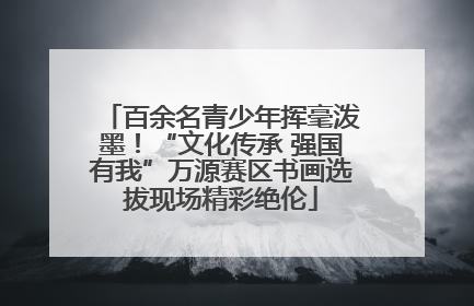百余名青少年挥毫泼墨！“文化传承 强国有我”万源赛区书画选拔现场精彩绝伦