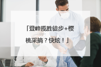 登峰揽胜徒步+樱桃采摘？快炫！