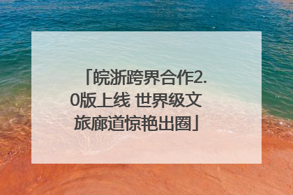 皖浙跨界合作2.0版上线 世界级文旅廊道惊艳出圈