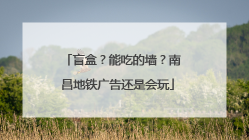 盲盒？能吃的墙？南昌地铁广告还是会玩