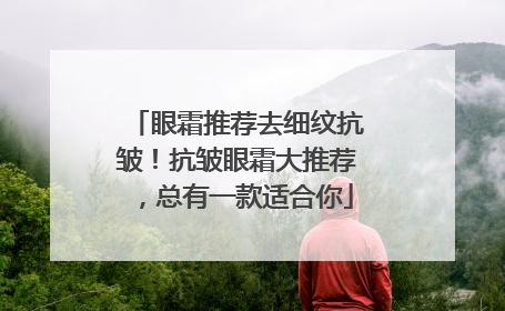 眼霜推荐去细纹抗皱！抗皱眼霜大推荐，总有一款适合你