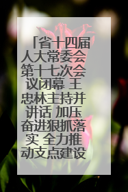 省十四届人大常委会第十七次会议闭幕 王忠林主持并讲话 加压奋进狠抓落实 全力推动支点建设成势见效