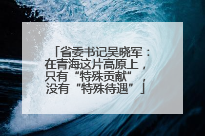 省委书记吴晓军：在青海这片高原上，只有“特殊贡献”，没有“特殊待遇”