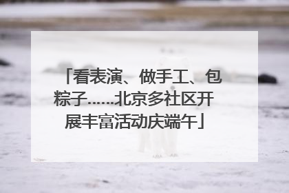 看表演、做手工、包粽子……北京多社区开展丰富活动庆端午